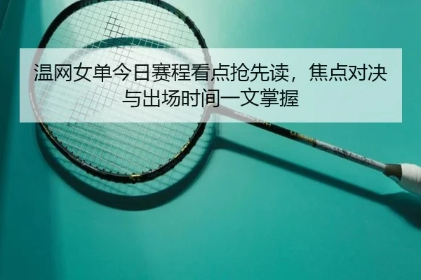 温网女单今日赛程看点抢先读，焦点对决与出场时间一文掌握