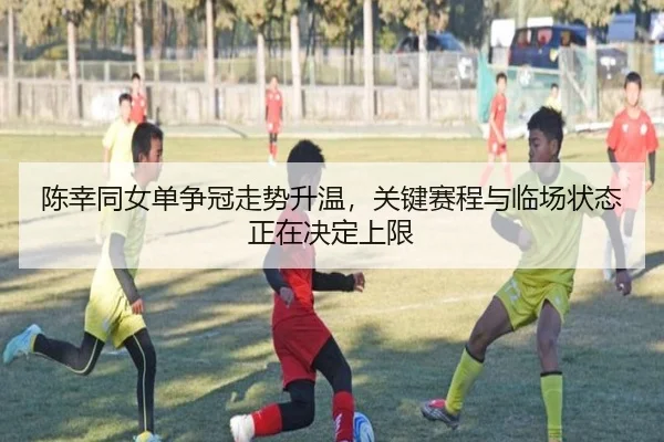 陈幸同女单争冠走势升温，关键赛程与临场状态正在决定上限
